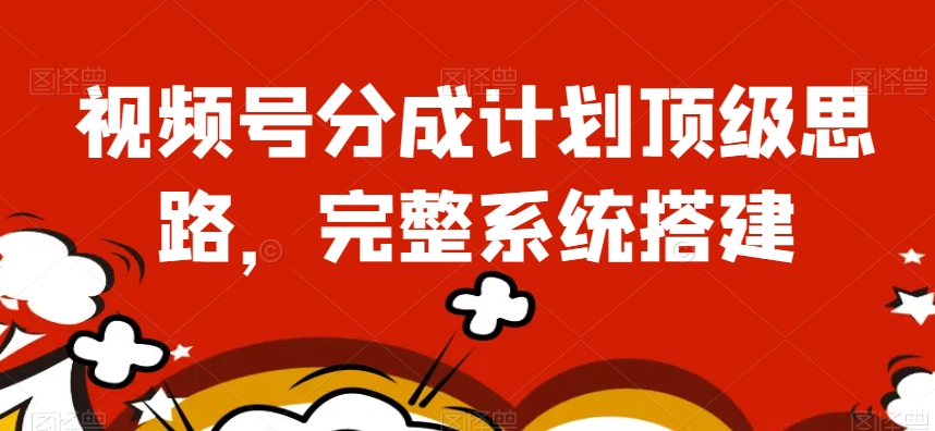 视频号分成计划顶级思路，完整系统搭建【揭秘】-圆梦资源网