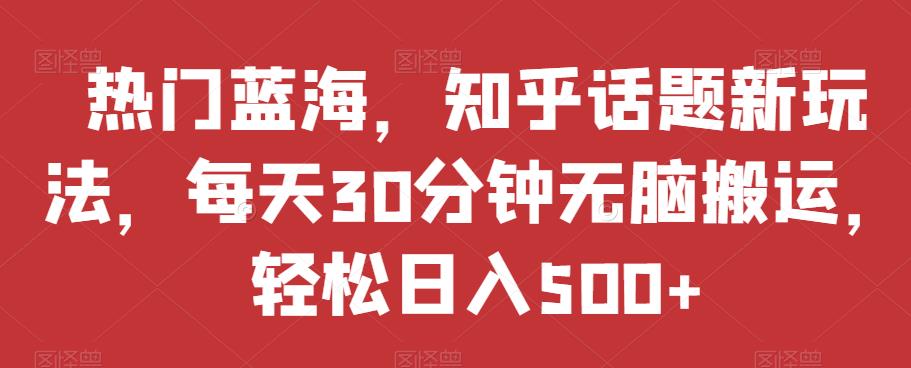 热门蓝海，知乎话题新玩法，每天30分钟无脑搬运，轻松日入500+【揭秘】-圆梦资源网