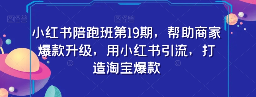 小红书陪跑班第19期，帮助商家爆款升级，用小红书引流，打造淘宝爆款-圆梦资源网