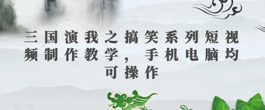 三国演我之搞笑系列短视频制作教学，手机电脑均可操作-圆梦资源网