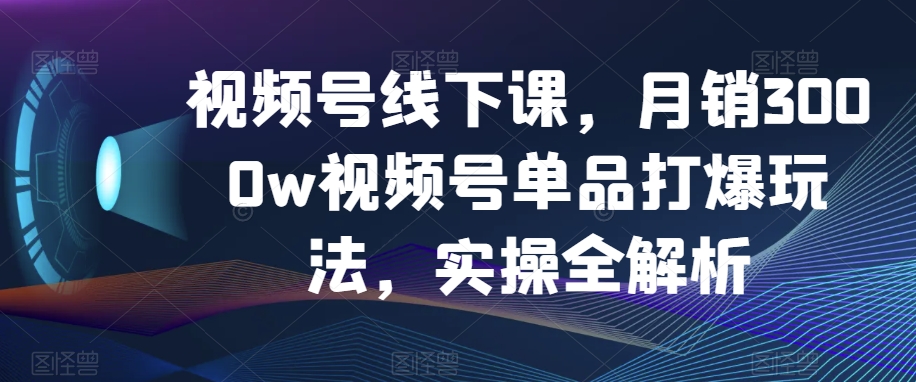 视频号线下课，月销3000w视频号单品打爆玩法，实操全解析-圆梦资源网