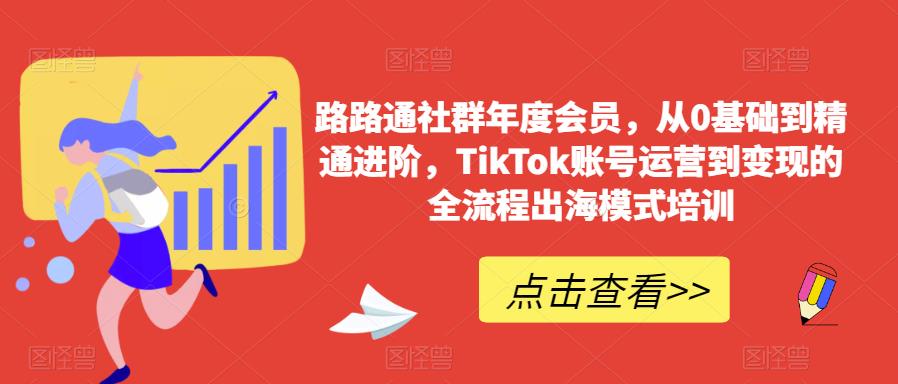 路路通社群年度会员，从0基础到精通进阶，TikTok账号运营到变现的全流程出海模式培训-圆梦资源网
