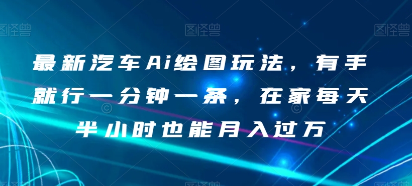 最新汽车Ai绘图玩法，有手就行一分钟一条，在家每天半小时也能月入过万【揭秘】-圆梦资源网
