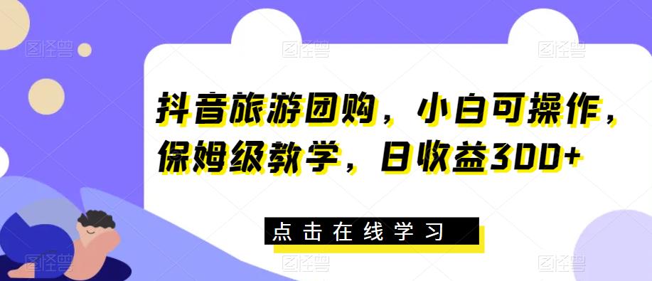 抖音旅游团购，小白可操作，保姆级教学，日收益300+【揭秘】-圆梦资源网
