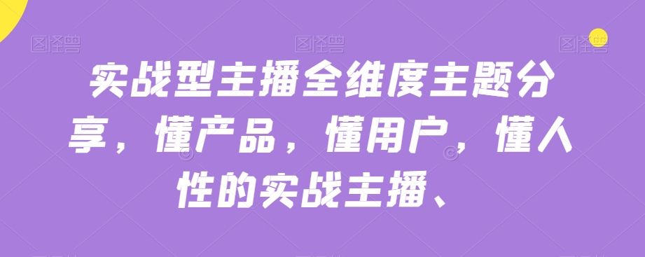 实战型主播全维度主题分享，懂产品，懂用户，懂人性的实战主播-圆梦资源网