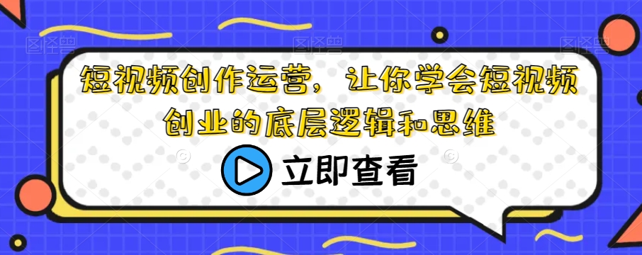 短视频创作运营，让你学会短视频创业的底层逻辑和思维-圆梦资源网