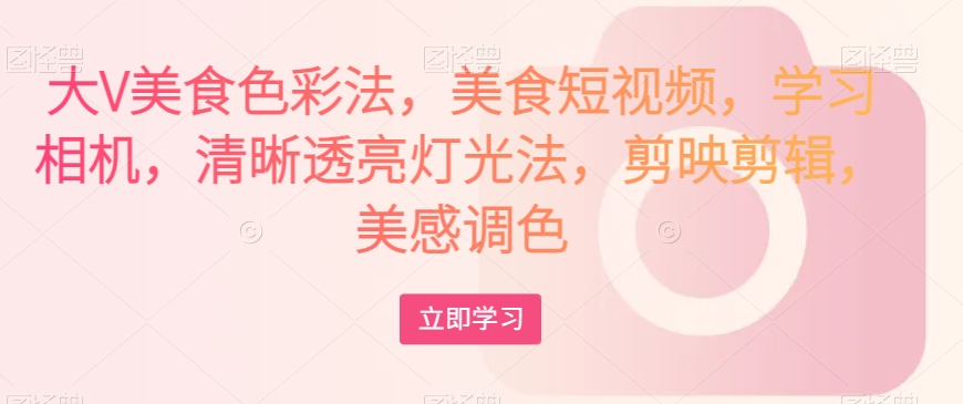 大V美食色彩法，美食短视频，学习相机，清晰透亮灯光法，剪映剪辑，美感调色-圆梦资源网