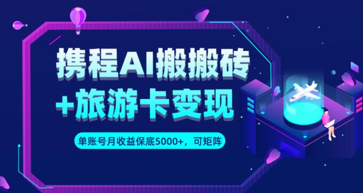 携程AI搬砖+旅游卡变现升级玩法，单号月收益保底5000+，可做矩阵号-圆梦资源网