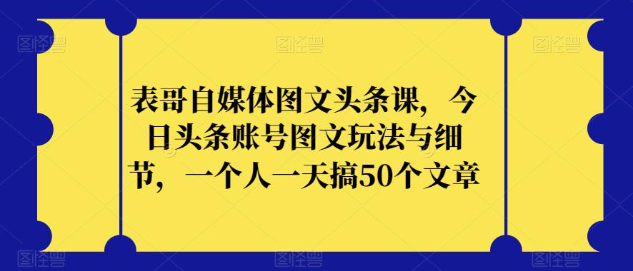 表哥自媒体图文头条课，今日头条账号图文玩法与细节，一个人一天搞50个文章-圆梦资源网