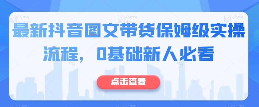 最新抖音图文带货保姆级实操流程，0基础新人必看-圆梦资源网