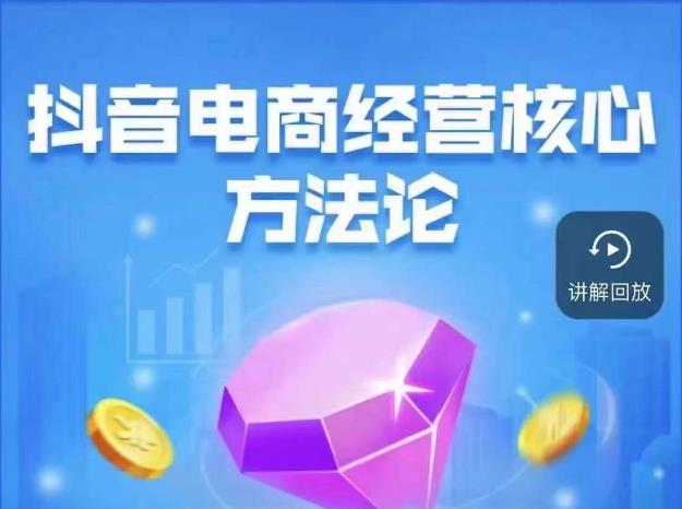 抖音电商经营核心方法论，18节课教你玩转直播带货，巨量学精品课-圆梦资源网