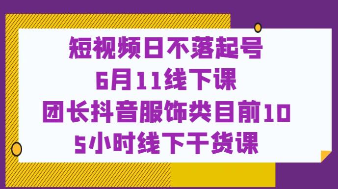 短视频日不落起号【6月11线下课】团长抖音服饰类目前10 5小时线下干货课-圆梦资源网