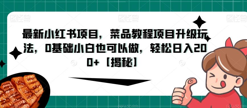 最新小红书项目，菜品教程项目升级玩法，0基础小白也可以做，轻松日入200+【揭秘】-圆梦资源网