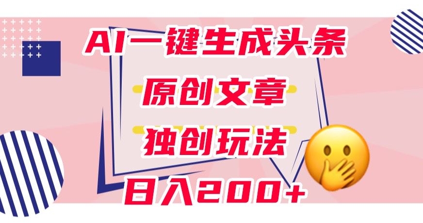 利用AI一键生成头条原创文章，0粉丝即可变现，稳定日入200+【揭秘】-圆梦资源网