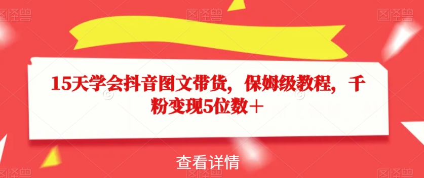15天学会抖音图文带货，保姆级教程，千粉变现5位数＋-圆梦资源网
