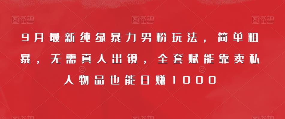 9月最新纯绿暴力男粉玩法，简单粗暴，无需真人出镜，全套赋能靠卖私人物品也能日赚1000-圆梦资源网