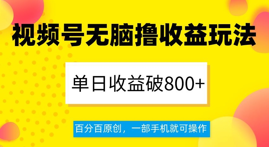 视频号无脑撸收益玩法，单日收益破800+，百分百原创，一部手机就可操作【揭秘】-圆梦资源网