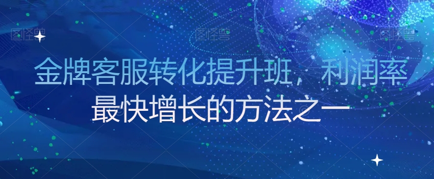 金牌客服转化提升班，利润率最快增长的方法之一-圆梦资源网
