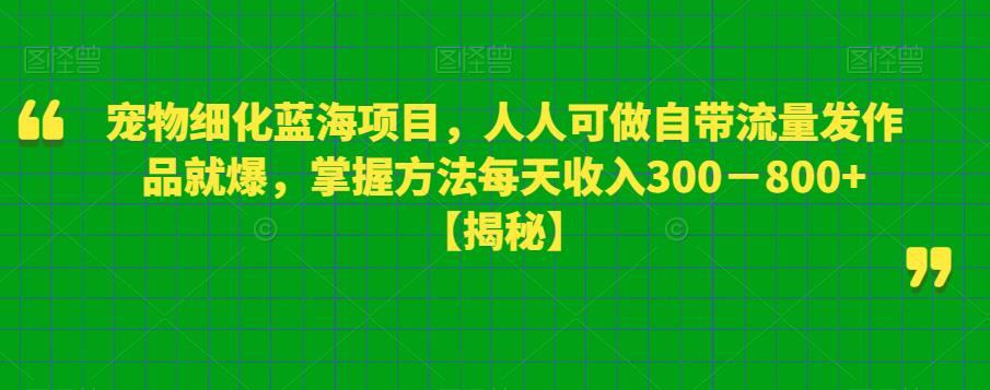 宠物细化蓝海项目，人人可做自带流量发作品就爆，掌握方法每天收入300－800+【揭秘】-圆梦资源网