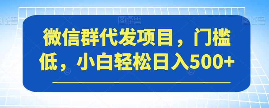 微信群代发项目，门槛低，小白轻松日入500+【揭秘】-圆梦资源网