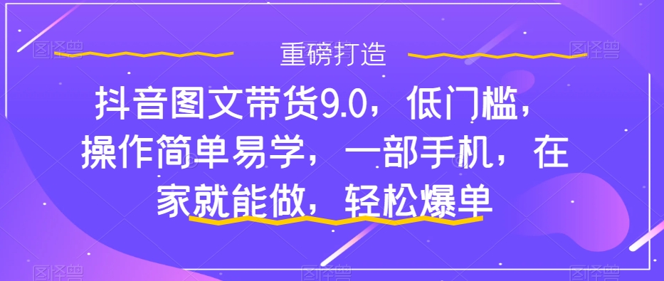 抖音图文带货9.0，低门槛，操作简单易学，一部手机，在家就能做，轻松爆单-圆梦资源网