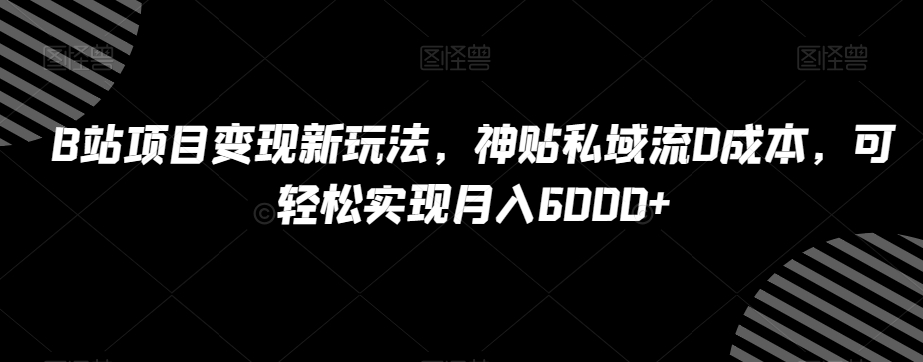 B站项目变现新玩法，神贴私域流0成本，可轻松实现月入6000+【揭秘】-圆梦资源网