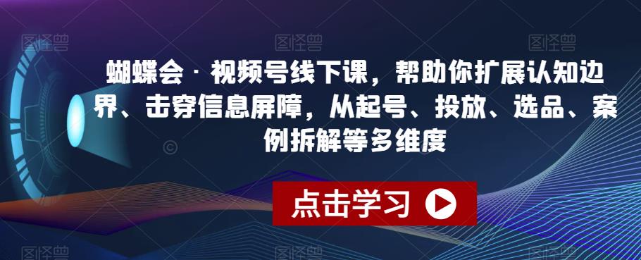 蝴蝶会·视频号线下课，帮助你扩展认知边界、击穿信息屏障，从起号、投放、选品、案例拆解等多维度-圆梦资源网
