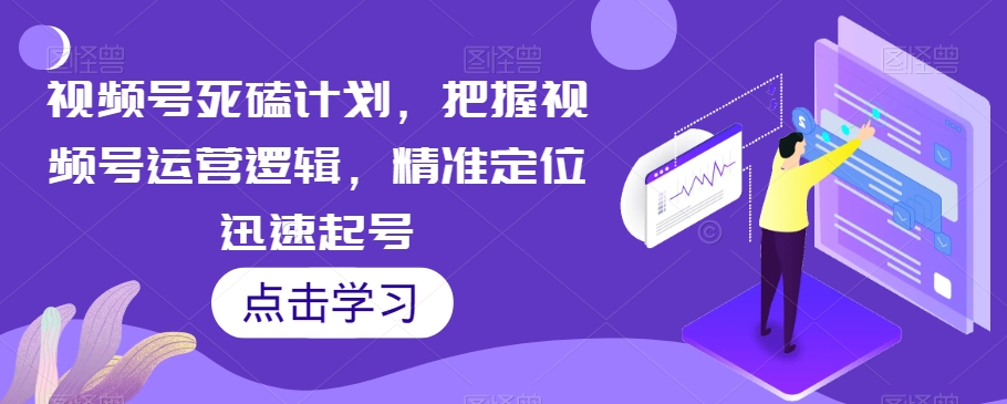 视频号死磕计划，把握视频号运营逻辑，精准定位迅速起号-圆梦资源网