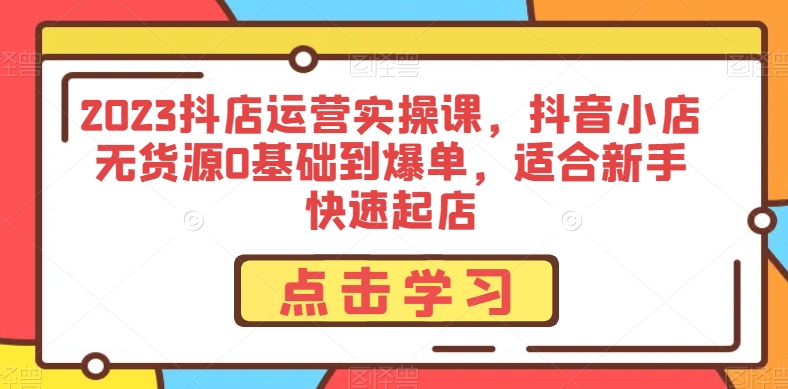 2023抖店运营实操课，抖音小店无货源0基础到爆单，适合新手快速起店-圆梦资源网