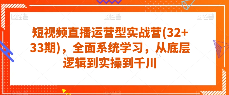 短视频直播运营型实战营(32+33期)，全面系统学习，从底层逻辑到实操到千川-圆梦资源网