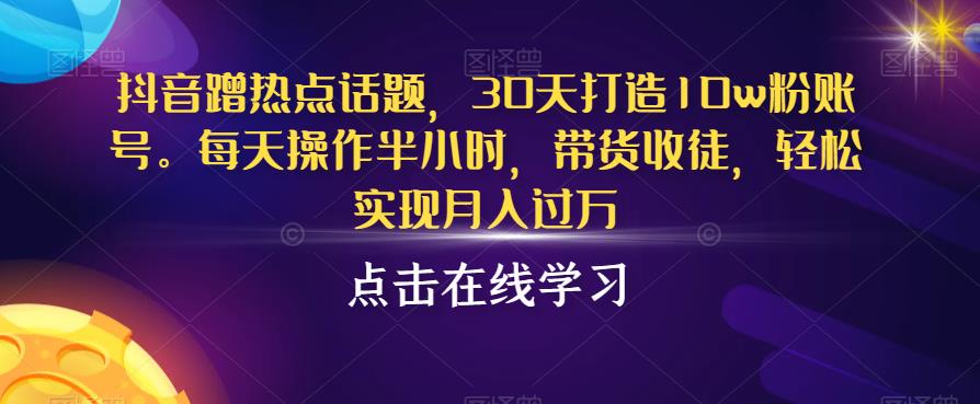 抖音蹭热点话题，30天打造10w粉账号，每天操作半小时，带货收徒，轻松实现月入过万【揭秘】-圆梦资源网