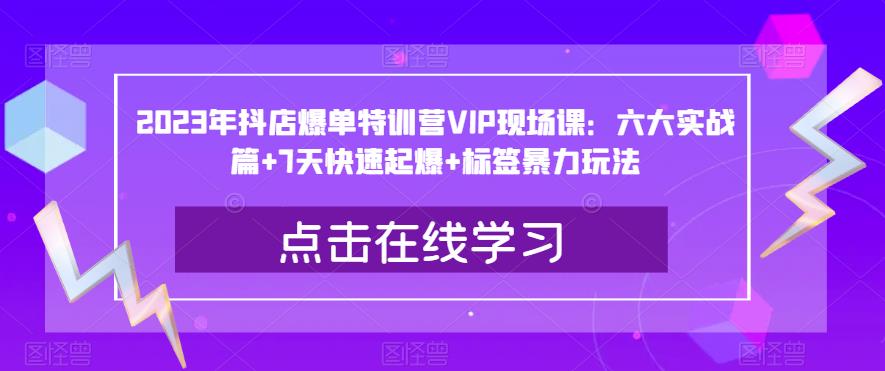 2023年抖店爆单特训营VIP现场课：六大实战篇+7天快速起爆+标签暴力玩法-圆梦资源网