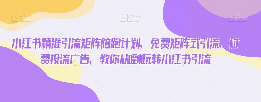 小红书精准引流矩阵陪跑计划，免费矩阵式引流，付费投流广告，教你从0到1玩转小红书引流-圆梦资源网