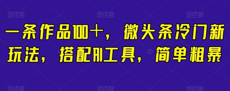 一条作品100＋，微头条冷门新玩法，搭配AI工具，简单粗暴【揭秘】-圆梦资源网