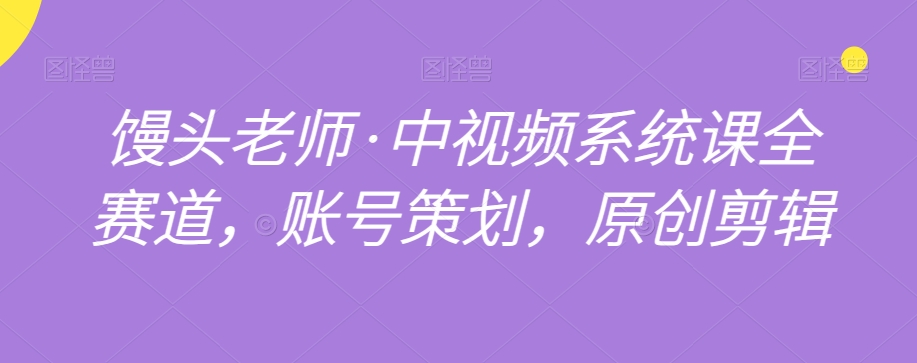 馒头老师·中视频系统课全赛道，账号策划，原创剪辑-圆梦资源网