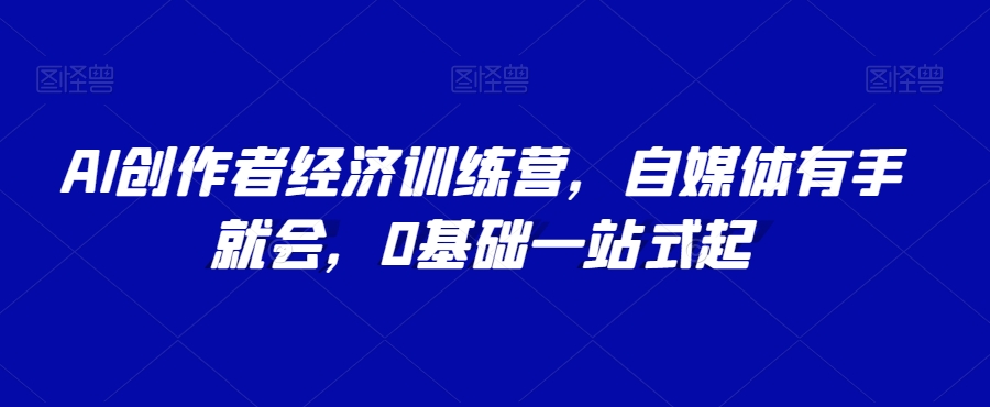 AI创作者经济训练营，自媒体有手就会，0基础一站式起-圆梦资源网