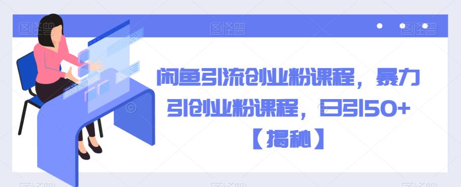 闲鱼引流创业粉课程，暴力引创业粉课程，日引50+【揭秘】-圆梦资源网