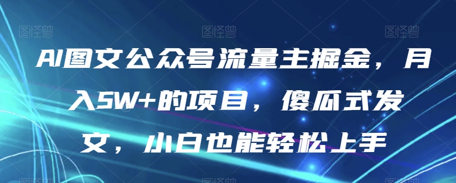 AI图文公众号流量主掘金，月入5W+的项目，傻瓜式发文，小白也能轻松上手【揭秘】-圆梦资源网