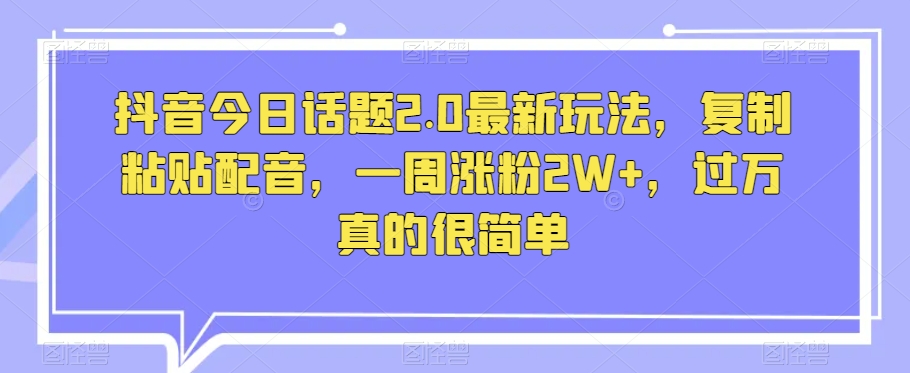 抖音今日话题2.0最新玩法，复制粘贴配音，一周涨粉2W+，过万真的很简单-圆梦资源网