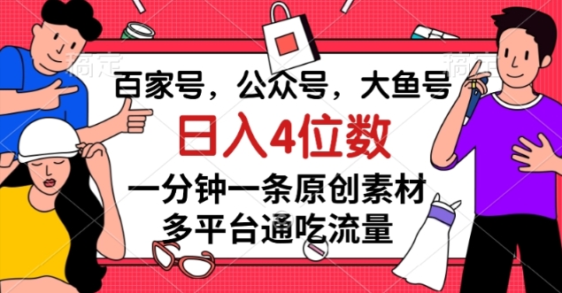 百家号，公众号，大鱼号一分钟一条原创素材，多平台通吃流量，日入4位数【揭秘】-圆梦资源网