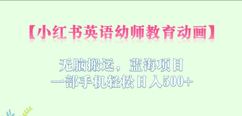 小红书英语幼师教育动画，无脑搬运，蓝海项目，一部手机轻松日入500+【揭秘】-圆梦资源网