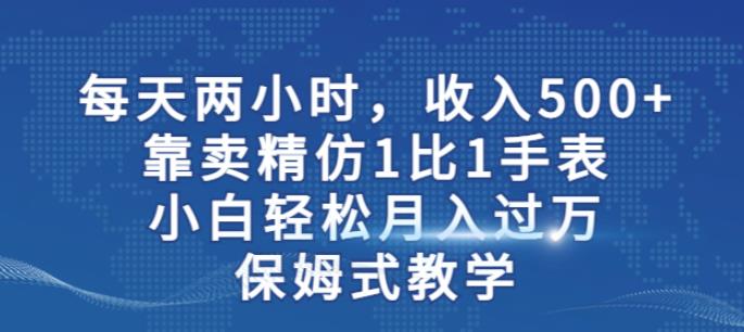 两小时，收入500+，靠卖精仿1比1手表，小白轻松月入过万！保姆式教学-圆梦资源网