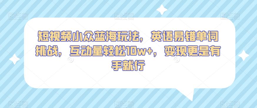 短视频小众蓝海玩法，英语易错单词挑战，互动量轻松10w+，变现更是有手就行【揭秘】-圆梦资源网