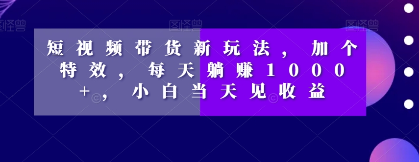 短视频带货新玩法，加个特效，每天躺赚1000+，小白当天见收益【揭秘】-圆梦资源网
