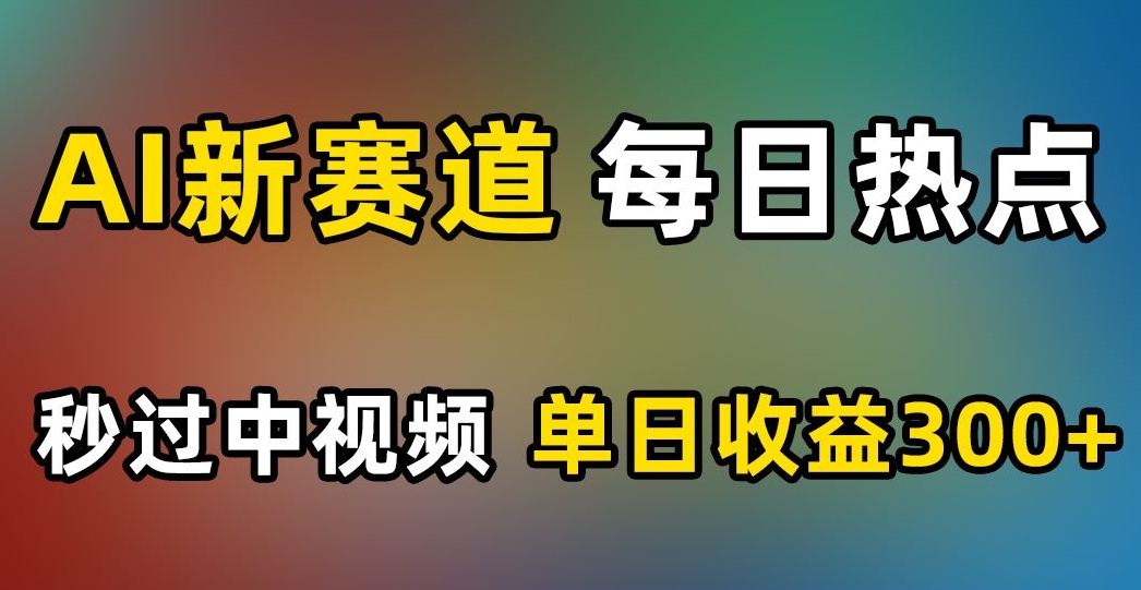 AI新赛道，每日热点，秒过中视频，单日收益300+【揭秘】-圆梦资源网