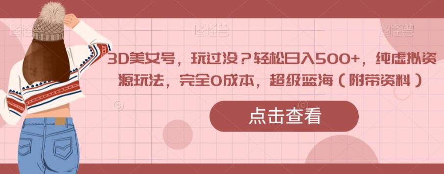 3D美女号，玩过没？轻松日入500+，纯虚拟资源玩法，完全0成本，超级蓝海（附带资料）-圆梦资源网