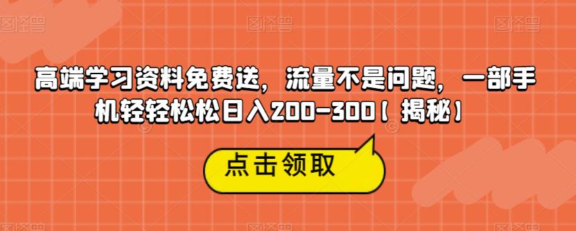 高端学习资料免费送，流量不是问题，一部手机轻轻松松日入200-300【揭秘】-圆梦资源网