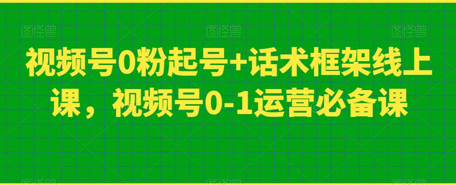 视频号0粉起号+话术框架线上课，视频号0-1运营必备课-圆梦资源网