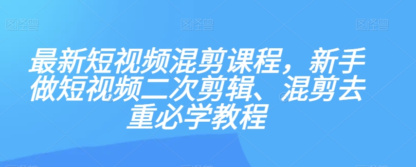 最新短视频混剪课程，新手做短视频二次剪辑、混剪去重必学教程-圆梦资源网