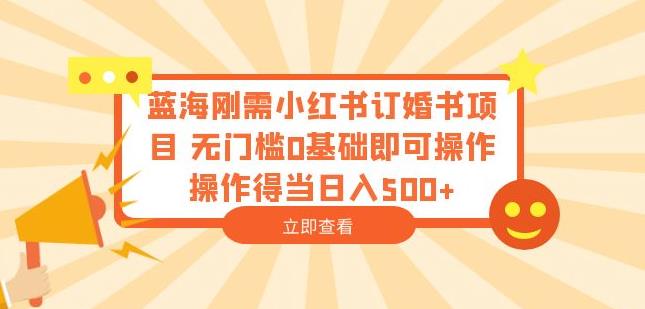 蓝海刚需小红书订婚书项目，无门槛0基础即可操作操作得当日入500+【揭秘】-圆梦资源网